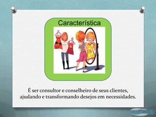 Característica




   É ser consultor e conselheiro de seus clientes,
ajudando e transformando desejos em necessidades.
 