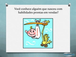 Você conhece alguém que nasceu com
  habilidades prontas em vendas?




               Vendedor
 