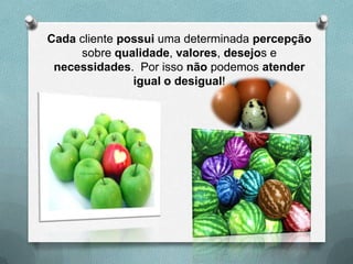 Cada cliente possui uma determinada percepção
     sobre qualidade, valores, desejos e
 necessidades. Por isso não podemos atender
               igual o desigual!
 