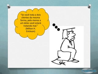 “Se você trata a dois
 clientes da mesma
forma, pelo menos a
um deles você estará
    tratando mal.”
      (Milton H.
       Erickson)
 