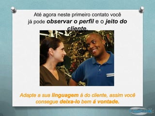 Até agora neste primeiro contato você
já pode observar o perfil e o jeito do
               cliente.
 