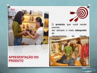 O produto que você vende
precisa
ser sempre o mais adequado
ás
necessidades   do    cliente
naquela
ocasião.
 