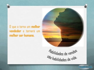 O que o torna um melhor
vendedor o tornará um
melhor ser humano.
 