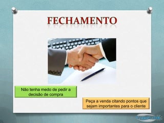 Não tenha medo de pedir a
   decisão de compra
                            Peça a venda citando pontos que
                            sejam importantes para o cliente
 