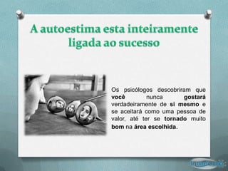 Os psicólogos descobriram que
você         nunca      gostará
verdadeiramente de si mesmo e
se aceitará como uma pessoa de
valor, até ter se tornado muito
bom na área escolhida.
 