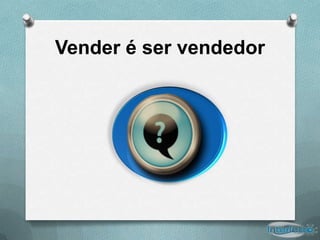 Vender é ser vendedor
 
