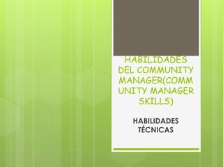 HABILIDADES 
DEL COMMUNITY 
MANAGER(COMM 
UNITY MANAGER 
SKILLS) 
HABILIDADES 
TÉCNICAS 
 