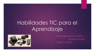 Habilidades TIC para el
Aprendizaje
PROFESORES: MELISA COLOMA.
EDUARDO CASTRO.
CURSO: 1° MEDIO
 