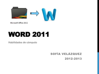 WORD 2011
Habilidades de cómputo



                         SOFÍA VELÁZQUEZ
                               2012-2013
 