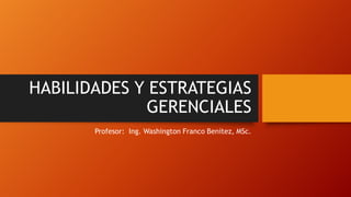 HABILIDADES Y ESTRATEGIAS
GERENCIALES
Profesor: Ing. Washington Franco Benítez, MSc.
 