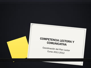 COMPETENCIA LECTORA Y COMUNICATIVA Coordinación del Plan Lector Curso 2011-2012 