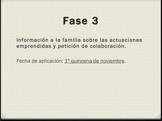 Fase 3 Información a la familia sobre las actuaciones emprendidas y petición de colaboración. Fecha de aplicación:  1ª quincena de noviembre . 