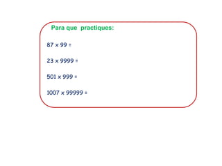 Para que practiques:
87 x 99 =
23 x 9999 =
501 x 999 =
1007 x 99999 =
 