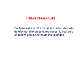 Se llama así a la cifra de las unidades, después
de efectuar diferentes operaciones, lo cual sólo
se realiza con las cifras de las unidades.
CIFRAS TERMINALES
 