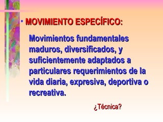 MOVIMIENTO ESPECÍFICO: Movimientos fundamentales maduros, diversificados, y suficientemente adaptados a particulares requerimientos de la vida diaria, expresiva, deportiva o recreativa. ¿Técnica? 