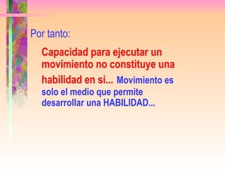 Por tanto:  Capacidad para ejecutar un movimiento no constituye una habilidad en si...   Movimiento es solo el medio que permite desarrollar una HABILIDAD... 