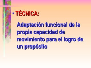 TÉCNICA: Adaptación funcional de la propia capacidad de movimiento para el logro de un propósito 