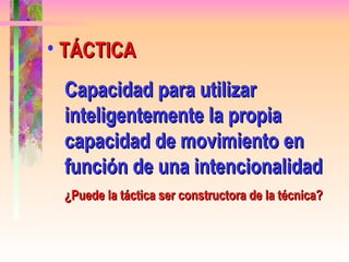 TÁCTICA Capacidad para utilizar inteligentemente la propia capacidad de movimiento en función de una intencionalidad ¿Puede la táctica ser constructora de la técnica? 