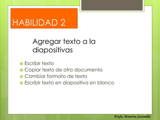 HABILIDAD 2

        Agregar texto a la
        diapositivas
    Escribir texto
    Copiar texto de otro documento
    Cambiar formato de texto
    Escribir texto en diapositiva en blanco
 