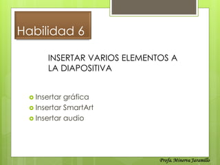 Habilidad 6

      INSERTAR VARIOS ELEMENTOS A
      LA DIAPOSITIVA


  Insertar gráfica
  Insertar SmartArt
  Insertar audio
 
