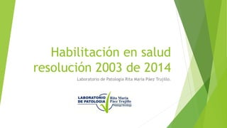 Habilitación en salud
resolución 2003 de 2014
Laboratorio de Patología Rita María Páez Trujillo.
 