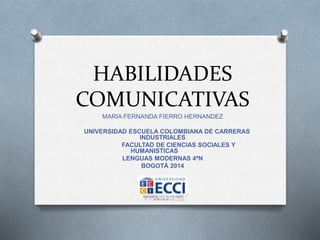 HABILIDADES 
COMUNICATIVAS 
MARIA FERNANDA FIERRO HERNANDEZ 
UNIVERSIDAD ESCUELA COLOMBIANA DE CARRERAS 
INDUSTRIALES 
FACULTAD DE CIENCIAS SOCIALES Y 
HUMANISTICAS 
LENGUAS MODERNAS 4ªN 
BOGOTÁ 2014 
 