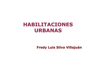 HABILITACIONES
   URBANAS


   Fredy Luis Silva Villajuán
 