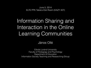 Information Sharing and
Interaction in the Online
Learning Communities
János Ollé
Eötvös Loránd University
Faculty of Pedagogy and Psychology
Department of Education
Information Society Teaching and Researching Group
June 5, 2014
ELTE PPK Takács Etel Room (KAZY 407)
 