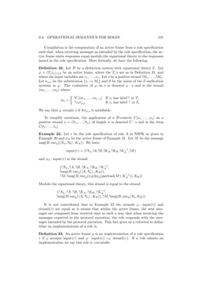 6.3. OPERATIONAL SEMANTICS FOR ROLES                                                     101

    Compilation is the computation of an active frame from a role speciﬁcation
such that, when receiving messages as intended by the role speciﬁcation, the ac-
tive frame emits responses equal modulo the equational theory to the responses
issued in the role speciﬁcation. More formally, we have the following:

Deﬁnition 32. Let D be a deduction system with equational theory E. Let
ϕ = (Ti )1≤i≤k be an active frame, where the Ti ’s are as in Deﬁnition 31, and
where the input variables are r1 , . . . , rn . Let s be a positive strand !M1 , . . . , !Mn .
Let σϕ,s be the substitution {ri → Mi } and S be the union of the E-uniﬁcation
systems in ϕ. The evaluation of ϕ on s is denoted ϕ · s and is the strand
(m1 , . . . , mk ) where:

                          !Ci [m1 , . . . , mi−1 ] If vi has label ! in Ti
                mi =
                          ?vi σϕ,s                 If vi has label ? in Ti

We say that ϕ accepts s if Sσϕ,s is satisﬁable.

   To simplify notations, the application of a D-context C[x1 , . . . , xn ] on a
positive strand s = (!t1 , . . . , !tn ) of length n is denoted C · s and is the term
C[t1 , . . . , tn ].

Example 22. Let r be the role speciﬁcation of role A in NSPK as given in
Example 20 and φA be the active frame of Example 21. Let M be the message
msg(B, encp ( Na , Nb , KA )). We have:
                                                            −1
                    input(r) = (!Na , !A, !B, !KA , !KB , !KA , !M )

and φA · input(r) is the strand:
                                            −1
               (?Na , ?A, ?B, ?KA , ?KB , ?KA ,
               !msg(B, encp ( A, Na , KB )),
                                                         −1
               ?M, !msg(B, encp (π2 (decp (payload(M ), KA )), KB ))

Modulo the equational theory, this strand is equal to the strand:
                                          −1
             (?Na , ?A, ?B, ?KA , ?KB , ?KA ,
             !msg(B, encp ( A, Na , KB )), ?M, !msg(B, encp (Nb , KB ))

    It is not coincidental that in Example 22 the strands ϕ · input(r) and
strand(r) are equal as it means that within the active frame, the sent mes-
sages are composed from received ones in such a way that when receiving the
messages expected in the protocol narration, the role responds with the mes-
sages intended by the protocol narration. This fact gives us a criterion to deﬁne
what an implementations of a role is.

Deﬁnition 33. An active frame ϕ is an implementation of a role speciﬁcation
r if ϕ accepts input(r) and ϕ · input(r) =E strand(r). If a role admits an
implementation we say this role is executable.
 