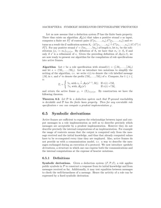104CHAPTER 6. SYMBOLIC MODELS FOR CRYPTOGRAPHIC PROTOCOLS

   Let us now assume that a deduction system D has the ﬁnite basis property.
There thus exists an algorithm AD (s) that takes a positive strand s as input,
                       f
computes a ﬁnite set Ps of context pairs (C[x1 , . . . , xn ], C [x1 , . . . , xn ]) and re-
                                                                      ?
turns as a result the E-uniﬁcation system Ss : {C[x1 , . . . , xn ] = C [x1 , . . . , xn ] | (C, C ) ∈
  f
Ps }. For any positive strand s = (!m1 , . . . , !mn ) of length n, let σs be the sub-
stitution {xi → mi }1≤i≤n . By deﬁnition of Ss we have that σs |= Ss if and
only if s is a reﬁnement of s. Given the preceding deﬁnition of AD (s, t), we
are now ready to present our algorithm for the compilation of role speciﬁcations
into active frames.

                                                                     !         !
Algorithm Let r be a role speciﬁcation with strand(r) = ( ? M1 , . . . , ? Mn )
and let s = (!M1 , . . . , !Mn ). Let us introduce two notations to simplify the
writing of the algorithm, i.e. we write r(i) to denote the i-th labelled message
!               i
? Mi in r, and s to denote the preﬁx (!M1 , . . . , !Mi ) of s. Compute, for 1 ≤ i ≤
n:
                                     ?
              Ti =       !vi with vi = AD (si−1 , Mi ) If r(i) =!Mi
                         ?vi with AD (si )              If r(i) =?Mi
and return the active frame ϕr = (Ti )1≤i≤n . By construction we have the
following theorem.
Theorem 6.2. Let D be a deduction system such that D-ground reachability
is decidable and D has the ﬁnite basis property. Then for any executable role
speciﬁcation r one can compute a prudent implementation ϕ.


6.5      Symbolic derivations
Active frames are suﬃcient to express the relationships between input and out-
put messages in a role implementation as well as to describe precisely which
messages are acceptable by a prudent implementation. However they do not
describe precisely the internal computations of an implementation. For example
the usage of contexts means that the output is computed only from the mes-
sage received and the initial knowledge, and thus that already computed values
have to be re-computed every time they are employed. Also, active frames do
not provide us with a communication model, i.e. a way to describe the mes-
sages exchanged during an execution of a protocol. We now introduce symbolic
derivations, a structure in which one can express both the communications and
the internal computations at the expense of heavier notations.

6.5.1      Deﬁnitions
Symbolic derivations. Given a deduction system (F, P, E), a role applies
public symbols in P to construct a response from its initial knowledge and from
messages received so far. Additionally, it may test equalities between messages
to check the well-formedness of a message. Hence the activity of a role can be
expressed by a ﬁxed symbolic derivation:
 