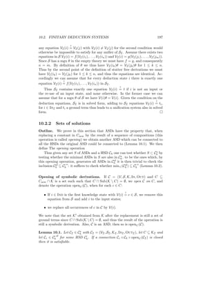 10.2. FINITARY DEDUCTION SYSTEMS                                                                197

                        ?
any equation VI (i) = VI (j) with VI (i) = VI (j) for the second condition would
otherwise be impossible to satisfy for any uniﬁer of SI . Assume there exists two
equations in S VI (i) = f (VI (i1 ), . . . , VI (in )) and VI (i) = g(VI (j1 ), . . . , VI (jm )).
Since S has a mgu θ in the empty theory we must have f = g, and consequently
n = m. By deﬁnition of θ we thus have VI (ik )θ = VI (jk )θ for 1 ≤ k ≤ n.
Thus by the second point of the deﬁnition of stutter free derivations we must
have VI (ik ) = VI (jk ) for 1 ≤ k ≤ n, and thus the equations are identical. Ac-
cordingly we can assume that for every deduction state i there is exactly one
                 ?
equation VI (i) = f (VI (i1 ), . . . , VI (in )) in SI .
                                                                ?
   Thus SI contains exactly one equation VI (i) = t if i is not an input or
the re-use of an input state, and none otherwise. In the former case we can
assume that for a mgu θ of S we have V(i)θ = V(i). Given the condition on the
                                                                                            ?
deduction equations, SI is in solved form, adding to SI equations VI (i) = ti ,
for i ∈ InI and ti a ground term thus leads to a uniﬁcation system also in solved
form.


10.2.2       Sets of solutions
Outline. We prove in this section that ASDs have the property that, when
replacing a constant in Cnew by the result of a sequence of compositions (this
operation is called opening) we obtain another ASD which can be connected to
all the HSDs the original ASD could be connected to (Lemma 10.1). We then
deﬁne The opening operation
    Thus given any set S of ASDs and a HSD Ch one can test whether S ⊂ Ch by
testing whether the minimal ASDs in S are also in Ch . to be the ones which, by
                                               sf
this opening operation, generates all ASDs in Ch it is then trivial to check the
           sf                                          sf
inclusion Ch ⊆ Ch : it suﬃces to check whether min (Ch ) ⊆ Ch (Lemma 10.2).


Opening of symbolic derivations. If C = (V, S, K, In, Out) and C ⊆
Cnew ∩ K is a set such such that C ∩ Sub(K  C) = ∅, we open C on C, and
denote the operation openC (C), when for each c ∈ C:
                                                                    ?
    • If i ∈ Ind is the ﬁrst knowledge state with V(i) = c ∈ S, we remove this
      equation from S and add i to the input states;

    • we replace all occurrences of c in C by V(i).

We note that the set K obtained from K after the replacement is still a set of
ground terms since C ∩ Sub(K  C) = ∅, and thus the result of the operation is
still a symbolic derivation. Also, C is an ASD, then so is openC (C).

Lemma 10.1. Let CI ∈ Ch with CI = (VI , SI , KI , InI , OutI ), let C ⊆ KI and
            sf
let Cc ∈ Ch for some HSD Ch . If a connection Cc ◦ Ch ◦ openC (CI ) is closed
then it is satisﬁable.
 
