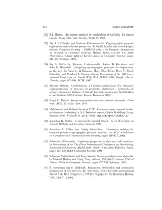 224                                                          BIBLIOGRAPHY

[154] S.J. Maslov. An inverse method for establishing deducibility for logical
      calculi. Trudy Mat. Inst. Steklov, 98:26–87, 1968.

[155] Jay A. McCarthy and Shriram Krishnamurthi. Cryptographic protocol
      explication and end-point projection. In Sushil Jajodia and Javier L´pez,
                                                                          o
      editors, Computer Security - ESORICS 2008, 13th European Symposium
      on Research in Computer Security, M´laga, Spain, October 6-8, 2008.
                                              a
      Proceedings, volume 5283 of Lecture Notes in Computer Science, pages
      533–547. Springer, 2008.

[156] Jay A. McCarthy, Shriram Krishnamurthi, Joshua D. Guttman, and
      John D. Ramsdell. Compiling cryptographic protocols for deployment
      on the web. In Carey L. Williamson, Mary Ellen Zurko, Peter F. Patel-
      Schneider, and Prashant J. Shenoy, editors, Proceedings of the 16th Inter-
      national Conference on World Wide Web, WWW 2007, Banﬀ, Alberta,
      Canada, pages 687–696. ACM, 2007.

[157] Antoine Mercier. Contributions ` l’analyse automatique des protocoles
                                        a
      cryptographiques en pr´sence de propri´t´s alg´briques : protocoles de
                              e                ee      e
      groupe, ´quivalence statique. Th`se de doctorat, Laboratoire Sp´ciﬁcation
              e                       e                              e
      et V´riﬁcation, ENS Cachan, France, December 2009.
          e

[158] Ralph C. Merkle. Secure communications over insecure channels. Com-
      mun. ACM, 21(4):294–299, 1978.

[159] Middleware and Related Services PTF. Common object request broker
      architecture (corba/iiop) v 3.1. Technical report, Object Modeling Group,
      January 2008. Available at http://www.omg.org/spec/CORBA/3.1/.

[160] Jonathan K. Millen. A necessarily parallel attack. In In Workshop on
      Formal Methods and Security Protocols, 1999.

[161] Jonathan K. Millen and Vitaly Shmatikov. Constraint solving for
      bounded-process cryptographic protocol analysis. In ACM Conference
      on Computer and Communications Security, pages 166–175, 2001.

[162] Sebastian M¨dersheim. Algebraic properties in alice and bob notation.
                    o
      In Proceedings of the The Forth International Conference on Availability,
      Reliability and Security, ARES 2009, March 16-19, 2009, Fukuoka, Japan,
      pages 433–440. IEEE Computer Society, 2009.

[163] Sebastian M¨dersheim and Luca Vigan`. Secure pseudonymous channels.
                  o                        o
      In Michael Backes and Peng Ning, editors, ESORICS, volume 5789 of
      Lecture Notes in Computer Science, pages 337–354. Springer, 2009.

[164] S. Narayanan and S. McIlraith. Simulation, veriﬁcation and automated
      composition of web services. In Proceedings of the Eleventh International
      World Wide Web Conference (WWW-11), pages 77–88, Honolulu, Hawaii,
      USA, May 7-11 2002.
 