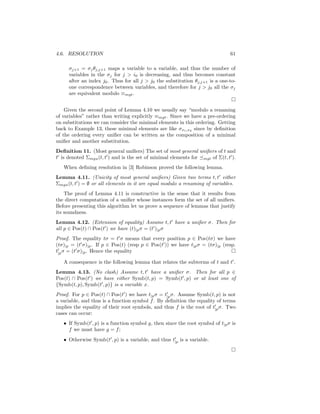 4.6. RESOLUTION                                                                61

     σj+1 = σj θj,j+1 maps a variable to a variable, and thus the number of
     variables in the σj for j > i0 is decreasing, and thus becomes constant
     after an index j0 . Thus for all j > j0 the substitution θj,j+1 is a one-to-
     one correspondence between variables, and therefore for j > j0 all the σj
     are equivalent modulo ≡mgt .


    Given the second point of Lemma 4.10 we usually say “modulo a renaming
of variables” rather than writing explicitly ≡mgt . Since we have a pre-ordering
on substitutions we can consider the minimal elements in this ordering. Getting
back to Example 13, these minimal elements are like σx1 ,x2 since by deﬁnition
of the ordering every uniﬁer can be written as the composition of a minimal
uniﬁer and another substitution.
Deﬁnition 11. (Most general uniﬁers) The set of most general uniﬁers of t and
t is denoted Σmgu (t, t ) and is the set of minimal elements for mgt of Σ(t, t ).
   When deﬁning resolution in [3] Robinson proved the following lemma.
Lemma 4.11. (Unicity of most general uniﬁers) Given two terms t, t either
Σmgu (t, t ) = ∅ or all elements in it are equal modulo a renaming of variables.
    The proof of Lemma 4.11 is constructive in the sense that it results from
the direct computation of a uniﬁer whose instances form the set of all uniﬁers.
Before presenting this algorithm let us prove a sequence of lemmas that justify
its soundness.
Lemma 4.12. (Extension of equality) Assume t, t have a uniﬁer σ. Then for
all p ∈ Pos(t) ∩ Pos(t ) we have (t)|p σ = (t )|p σ
Proof. The equality tσ = t σ means that every position p ∈ Pos(tσ) we have
(tσ)|p = (t σ)|p . If p ∈ Pos(t) (resp p ∈ Pos(t )) we have t|p σ = (tσ)|p (resp.
t|p σ = (t σ)|p . Hence the equality

   A consequence is the following lemma that relates the subterms of t and t .
Lemma 4.13. (No clash) Assume t, t have a uniﬁer σ. Then for all p ∈
Pos(t) ∩ Pos(t ) we have either Symb(t, p) = Symb(t , p) or at least one of
{Symb(t, p), Symb(t , p)} is a variable x.
Proof. For p ∈ Pos(t) ∩ Pos(t ) we have t|p σ = t|p σ. Assume Symb(t, p) is not
a variable, and thus is a function symbol f . By deﬁnition the equality of terms
implies the equality of their root symbols, and thus f is the root of t|p σ. Two
cases can occur:
   • If Symb(t , p) is a function symbol g, then since the root symbol of t|p σ is
     f we must have g = f ;
   • Otherwise Symb(t , p) is a variable, and thus t|p is a variable.
 