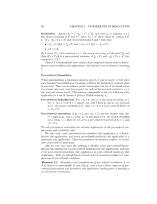 80                         CHAPTER 5. REFINEMENTS OF RESOLUTION

Resolution. Assume ξg ∨ C, ¬ξg ∨ C ∈ Sg , and that ξg is maximal w.r.t.
the atoms occurring in C and C . Since Sg       S there exists by Lemma 4.17
ξ1 ∨ C1 , ¬ξ2 ∨ C2 ∈ S and two substitutions θ and τ such that:
     • ((ξ1 ∨ C1 )θ)τ = ξg ∨ C and ((¬ξ2 ∨ C2 )θ)τ = ¬ξg ∨ C ;
     • ξ1 θ = ξ2 θ.
By Lemma 5.1 ξ1 θ is maximal w.r.t. the atoms occurring in C1 θ and C2 θ, and
thus (C1 ∨ C2 )θ is a post-ordered resolvent of ξ1 ∨ C1 and ¬ξ2 ∨ C2 ∈ S that
simulates C ∨ C .
     Thus if S is unsatisﬁable there exists a ﬁnite sequence of post-ordered factor-
ization and resolution rule applications that reaches a set of clauses containing
[ ].

Pre-ordered Resolution
When implementing a resolution theorem prover, it can be costly to test after
each tentative factorization or resolution whether the factored or resolved atom
is maximal. Thus one sometimes prefers to compute the set of maximal atoms
in a clause only once, and to compute the ordered factors and resolvents w.r.t.
the maximal atoms found. This schema corresponds to the two following rules
applicable on a set of clauses S given a liftable ordering a :
Pre-ordered factorization: If l1 ∨ l2 ∨ C and ξi is the atom occurring in li
     for ı ∈ {1, 2}, then if σ = mgu(l1 , l2 ), and if both ξ1 and ξ2 are maximal
     w.r.t. the atoms occurring in C, then l1 σ ∨ Cσ is a pre-ordered factor of
     l1 ∨ l2 ∨ C;
Pre-ordered resolution: If ξ1 ∨ C1 and ¬ξ2 ∨ C2 are two clauses such that
     σ = mgu(ξ1 , ξ2 ) and ξ1 (resp. ξ2 ) is maximal w.r.t. the atoms occurring
     in C1 (resp. C2 ), then (C1 ∨ C2 )σ is a pre-ordered resolvent of ξ1 ∨ C1 and
     ¬ξ2 ∨ C2 .
We call pre-ordered resolution the iterated application of the pre-ordered fac-
torization and resolution rules.
    We note that every pre-ordered factorization rule application is a factor-
ization rule application, and every pre-ordered resolution rule application is a
resolution rule application. Thus the soundness of resolution implies the sound-
ness of pre-ordered resolution.
    Also we note that since the ordering is liftable, every post-ordered factor-
ization rule application is a pre-ordered factorization rule application, and that
every post-ordered resolution rule application is a pre-ordered resolution rule
application. Thus the completeness of post-ordered resolution implies the com-
pleteness of pre-ordered resolution.
Theorem 5.2. (Soundness and completeness of pre-ordered resolution) A set
S of clauses is unsatisﬁable if, and only if, there exists a ﬁnite sequence of pre-
ordered factorization and resolution rule application starting from S reaching a
set of clauses containing [ ].
 