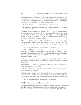 90                         CHAPTER 5. REFINEMENTS OF RESOLUTION

each such inference is redundant. We note that A maximal in atoms(T ) for R
and the fact that S is saturated (second point of the ordering condition) for
R imply that A cannot be smaller for R than an atom in C3 . Thus for each
conclusion C3 we can deﬁne a set §(C3 ) which is either:
                                                             g
     • the singleton {C3 } if C3 is an instance of a clause C3 ∈ S;
                 g
     • or a set SC3 of instances of clauses of S whose atoms are in C3 ↓R ∪A ↓−
                                                                              R
       that entails C3
The set of ground clauses S g = Leaves− ∪ C3 ∈Leaves §(C3 ) is unsatisﬁable.
                                        A
By construction we have atoms(Sg ) ↓R ⊆ (atoms(T )  {A}) ↓R ∪A ↓− . Since
                                                                   R
A is maximal in atoms(T ) for R and A is not in C ↓R this implies that
atoms(Sg ) ↓R C ↓R a atoms(T ) ↓R C ↓R . This contradicts the fact that T
is in the set of minimal consequences Tmin .

Theorem 5.4. Let a be a well-founded, liftable atom ordering such that for
any two atoms A and B we have A a B implies Var(A) ⊆ Var(B). Let S be a
set of clauses, and assume that saturation terminates using the atom ordering
  a.
    Then the ground entailment problems for S are decidable.

Proof. Let (S , R) be the result of the saturation of S with the ordering a .
Since S ⊆ S for every ground clause C we have S |= C implies S |= C.
Conversely since all clauses in in S  S are logical consequences of S we have
S |= C implies S |= C. By Proposition 5.3 S |= C is decidable, hence so is the
equivalent problem S |= C.
   We have already noted that S C↓R C trivially implies S |= C. As a
consequence of Lemma 5.4 and of Proposition 5.2 we thus have the following
proposition.
Proposition 5.3. If S is a R-saturated set of clauses then the ground entail-
ment problems for S are decidable.
   Our ﬁnal theorem is a self-contained re-formulation of the above proposition
using the initial set of clauses.
Theorem 5.4. Let a be a well-founded, liftable atom ordering such that for
any two atoms A and B we have A a B implies Var(A) ⊆ Var(B). Let S be a
set of clauses, and assume that saturation terminates using the atom ordering
  a.
    Then the ground entailment problems for S are decidable.

5.3.5      Conclusion and future works
We have presented in this section an extension of a result by Basin and Ganzinger [26,
25]. The relaxation of the hypothesis on the ordering may lead to a further ex-
tension for resolution modulo an equational theory [124, 168, 209]. We believe
 