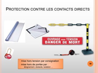 PROTECTION CONTRE LES CONTACTS DIRECTS
• mise hors tension par consignation
• mise hors de portée par :
éloignement, obstacle, isolation …
38
 