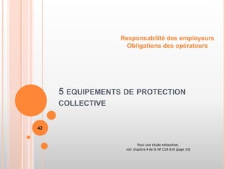 5 EQUIPEMENTS DE PROTECTION
COLLECTIVE
Responsabilité des employeurs
Obligations des opérateurs
42
Pour une étude exhaustive,
voir chapitre 4 de la NF C18-510 (page 25)
 