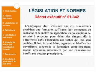 1. Introduction
2. Risque
électrique
3. Législation et
normes
4. Définitions
5. Habilitation
électrique
6. Matériel de
protection
individuel et
collectif
7. Documents
8. Conduite à
tenir face à un
accident
LÉGISLATION ET NORMES
Décret exécutif n° 01-342
 