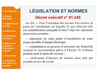 1. Introduction
2. Risque
électrique
3. Législation et
normes
4. Définitions
5. Habilitation
électrique
6. Matériel de
protection
individuel et
collectif
7. Documents
8. Conduite à
tenir face à un
accident
LÉGISLATION ET NORMES
Décret exécutif n° 01-342
 