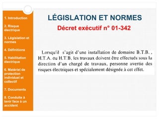 1. Introduction
2. Risque
électrique
3. Législation et
normes
4. Définitions
5. Habilitation
électrique
6. Matériel de
protection
individuel et
collectif
7. Documents
8. Conduite à
tenir face à un
accident
LÉGISLATION ET NORMES
Décret exécutif n° 01-342
 