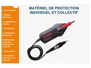 1. Introduction
2. Risque
électrique
3. Législation et
normes
4. Définitions
5. Habilitation
électrique
6. Matériel de
protection
individuel et
collectif
7. Documents
8. Conduite à
tenir face à un
accident
MATÉRIEL DE PROTECTION
INDIVIDUEL ET COLLECTIF
 