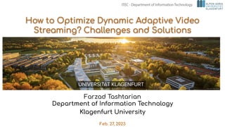 How to Optimize Dynamic Adaptive Video
Streaming? Challenges and Solutions
Farzad Tashtarian
Department of Information Technology
Klagenfurt University
Feb. 27, 2023
 