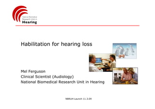Habilitation for hearing loss




Mel Ferguson
Clinical Scientist (Audiology)
National Biomedical Research Unit in Hearing



                       NBRUH Launch 11.3.09
 