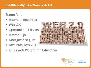 Habilitats digitals. Eines web 2.0


Estem fent:
• Internet i nosaltres
• Web 2.0
• Oportunitats i riscos
• Internet i jo
• Navegació segura
• Recursos web 2.0
• Eines web Plataforma Educativa

                                     grup d’entitats
                                     d’iniciativa social
 