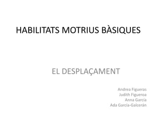 HABILITATS MOTRIUS BÀSIQUES



       EL DESPLAÇAMENT
                        Andrea Figueras
                         Judith Figueroa
                            Anna García
                    Ada García-Galcerán
 