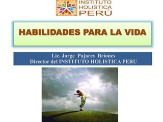HABILIDADES PARA LA VIDA
Lic. Jorge Pajares Briones
Director del INSTITUTO HOLISTICA PERU
 