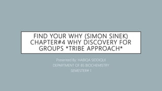 FIND YOUR WHY (SIMON SINEK)
CHAPTER#4 WHY DISCOVERY FOR
GROUPS *TRIBE APPROACH*
Presented By: HABIQA SIDDIQUI
DEPARTMENT OF BS BIOCHEMISTRY
SEMESTER# 1
 