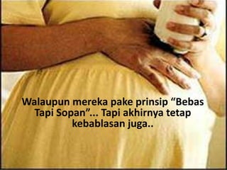 Walaupun mereka pake prinsip “Bebas
  Tapi Sopan”... Tapi akhirnya tetap
          kebablasan juga..
 