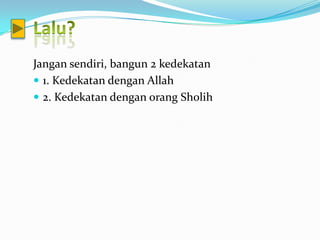 Jangan sendiri, bangun 2 kedekatan
 1. Kedekatan dengan Allah
 2. Kedekatan dengan orang Sholih
 