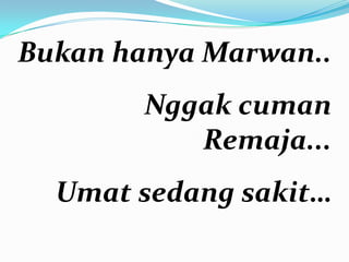 Bukan hanya Marwan..
        Nggak cuman
           Remaja...
  Umat sedang sakit…
 
